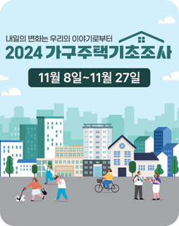 내일의 변화는 우리의 이야기로부터
2024 가구주택기초조사
11월 8일~11월 27일